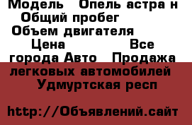  › Модель ­ Опель астра н › Общий пробег ­ 49 000 › Объем двигателя ­ 115 › Цена ­ 410 000 - Все города Авто » Продажа легковых автомобилей   . Удмуртская респ.